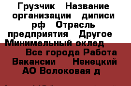 Грузчик › Название организации ­ диписи.рф › Отрасль предприятия ­ Другое › Минимальный оклад ­ 13 500 - Все города Работа » Вакансии   . Ненецкий АО,Волоковая д.